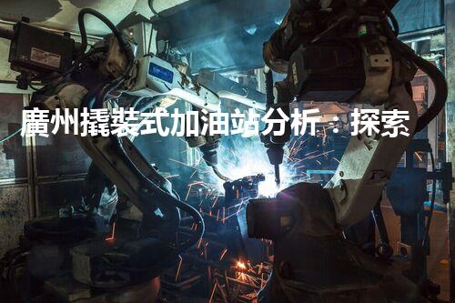 廣州撬裝式加油站分析：探索數(shù)據(jù)背后的秘密！